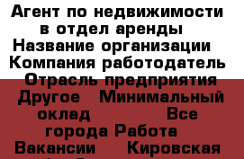 Агент по недвижимости в отдел аренды › Название организации ­ Компания-работодатель › Отрасль предприятия ­ Другое › Минимальный оклад ­ 30 000 - Все города Работа » Вакансии   . Кировская обл.,Захарищево п.